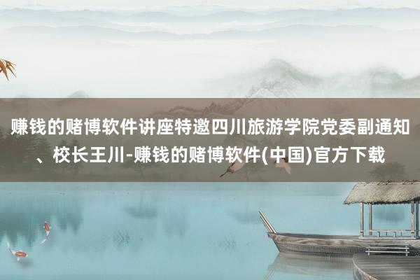 赚钱的赌博软件讲座特邀四川旅游学院党委副通知、校长王川-赚钱的赌博软件(中国)官方下载