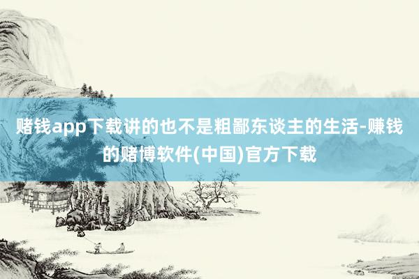 赌钱app下载讲的也不是粗鄙东谈主的生活-赚钱的赌博软件(中国)官方下载