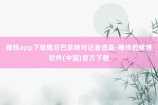 赌钱app下载　　随后巴菲特对记者透露-赚钱的赌博软件(中国)官方下载