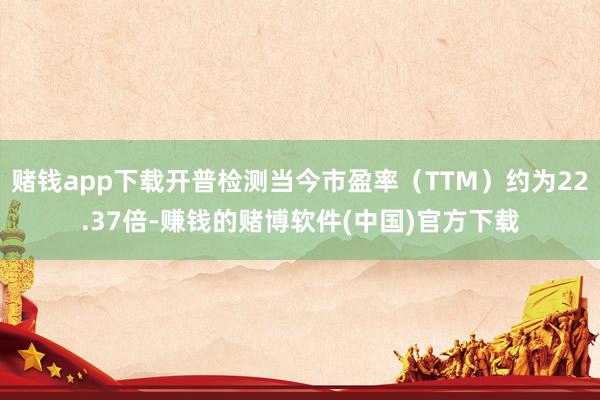 赌钱app下载开普检测当今市盈率（TTM）约为22.37倍-赚钱的赌博软件(中国)官方下载