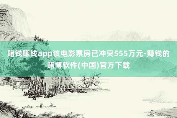 赌钱赚钱app该电影票房已冲突555万元-赚钱的赌博软件(中国)官方下载