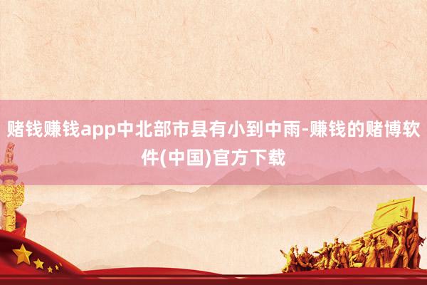 赌钱赚钱app中北部市县有小到中雨-赚钱的赌博软件(中国)官方下载