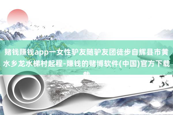 赌钱赚钱app一女性驴友随驴友团徒步自辉县市黄水乡龙水梯村起程-赚钱的赌博软件(中国)官方下载