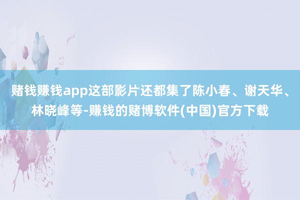 赌钱赚钱app这部影片还都集了陈小春、谢天华、林晓峰等-赚钱的赌博软件(中国)官方下载