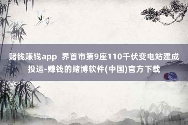 赌钱赚钱app  界首市第9座110千伏变电站建成投运-赚钱的赌博软件(中国)官方下载