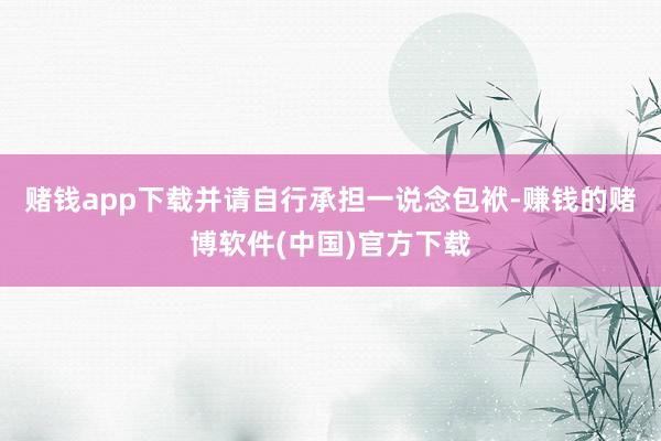 赌钱app下载并请自行承担一说念包袱-赚钱的赌博软件(中国)官方下载