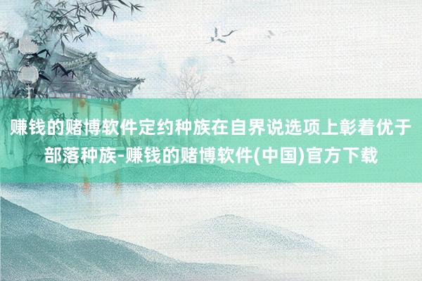 赚钱的赌博软件定约种族在自界说选项上彰着优于部落种族-赚钱的赌博软件(中国)官方下载