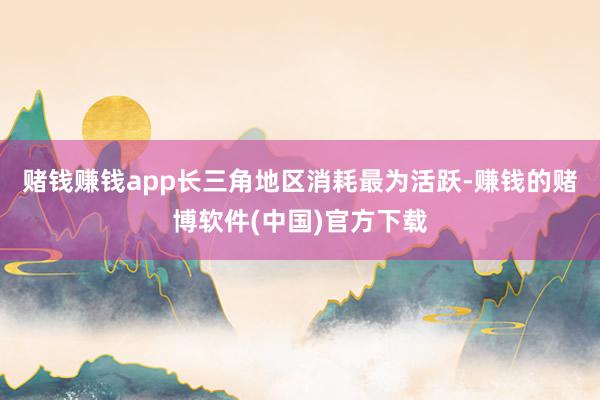 赌钱赚钱app长三角地区消耗最为活跃-赚钱的赌博软件(中国)官方下载