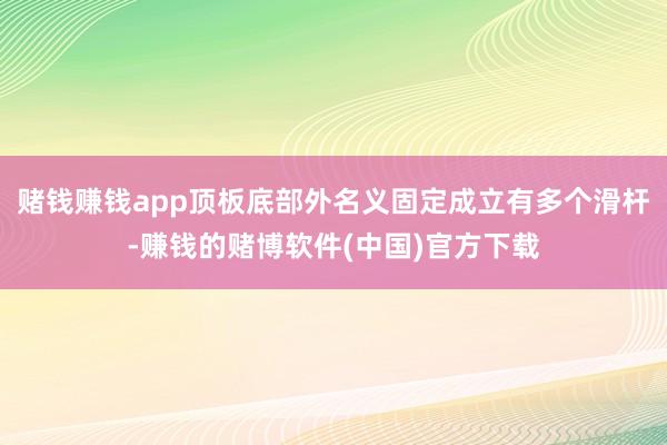 赌钱赚钱app顶板底部外名义固定成立有多个滑杆-赚钱的赌博软件(中国)官方下载