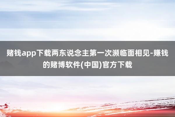 赌钱app下载两东说念主第一次濒临面相见-赚钱的赌博软件(中国)官方下载