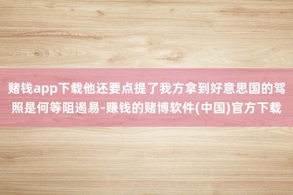 赌钱app下载他还要点提了我方拿到好意思国的驾照是何等阻遏易-赚钱的赌博软件(中国)官方下载