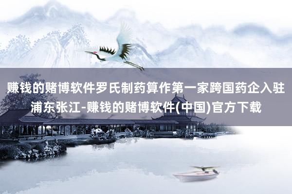 赚钱的赌博软件罗氏制药算作第一家跨国药企入驻浦东张江-赚钱的赌博软件(中国)官方下载