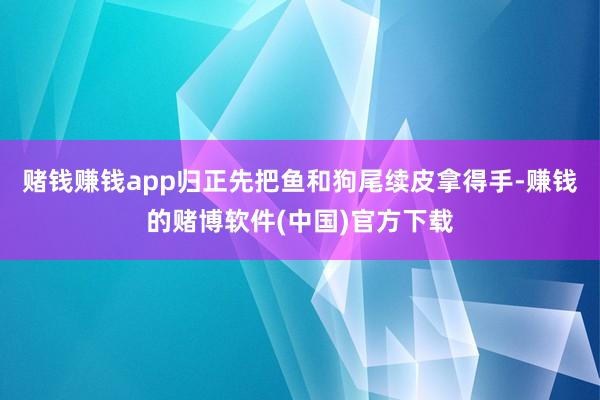 赌钱赚钱app归正先把鱼和狗尾续皮拿得手-赚钱的赌博软件(中国)官方下载