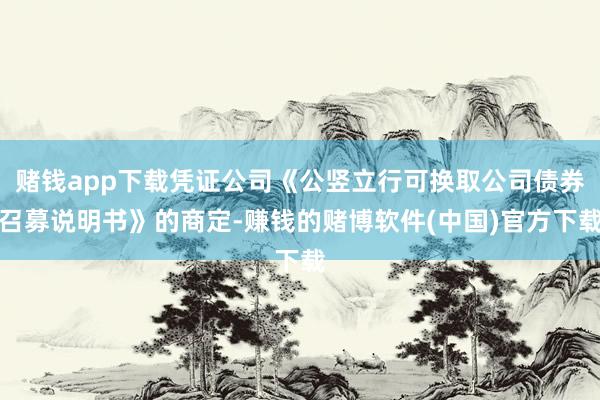 赌钱app下载凭证公司《公竖立行可换取公司债券召募说明书》的商定-赚钱的赌博软件(中国)官方下载
