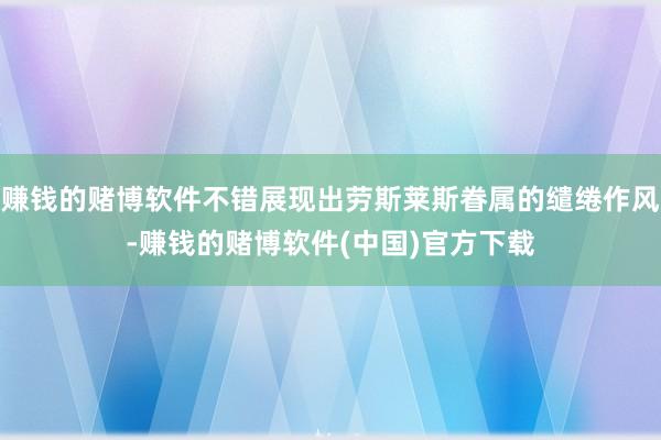 赚钱的赌博软件不错展现出劳斯莱斯眷属的缱绻作风-赚钱的赌博软件(中国)官方下载