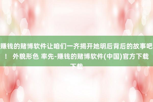 赚钱的赌博软件让咱们一齐揭开她明后背后的故事吧！ 外貌形色 率先-赚钱的赌博软件(中国)官方下载