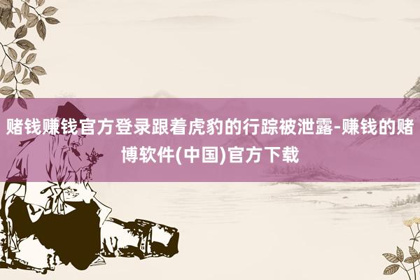 赌钱赚钱官方登录跟着虎豹的行踪被泄露-赚钱的赌博软件(中国)官方下载