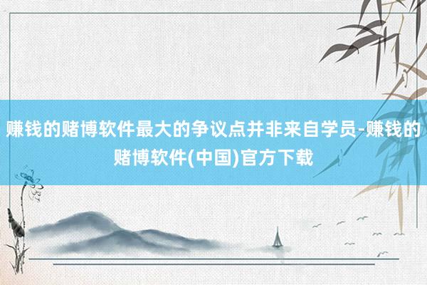赚钱的赌博软件最大的争议点并非来自学员-赚钱的赌博软件(中国)官方下载