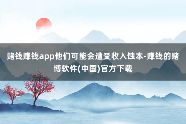 赌钱赚钱app他们可能会遭受收入蚀本-赚钱的赌博软件(中国)官方下载