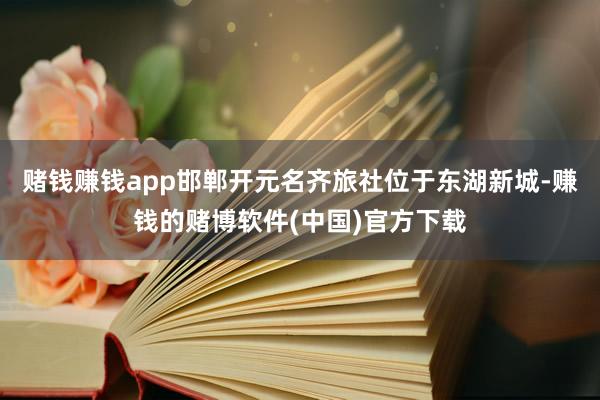 赌钱赚钱app邯郸开元名齐旅社位于东湖新城-赚钱的赌博软件(中国)官方下载