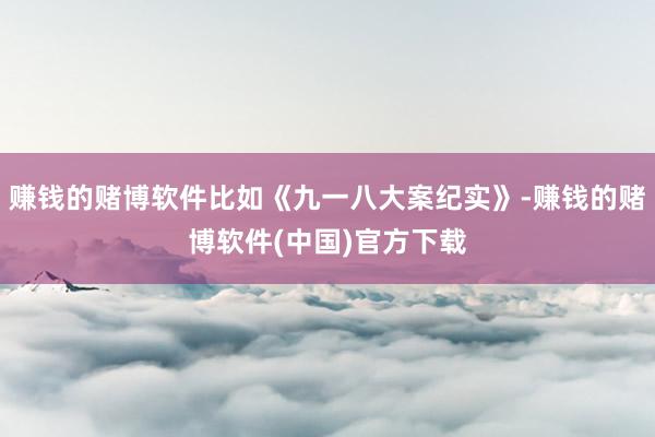 赚钱的赌博软件比如《九一八大案纪实》-赚钱的赌博软件(中国)官方下载