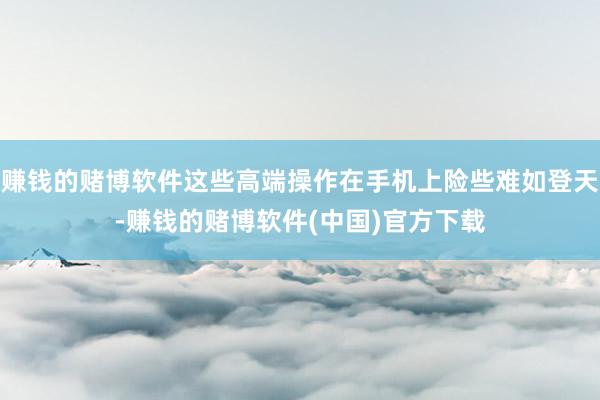 赚钱的赌博软件这些高端操作在手机上险些难如登天-赚钱的赌博软件(中国)官方下载