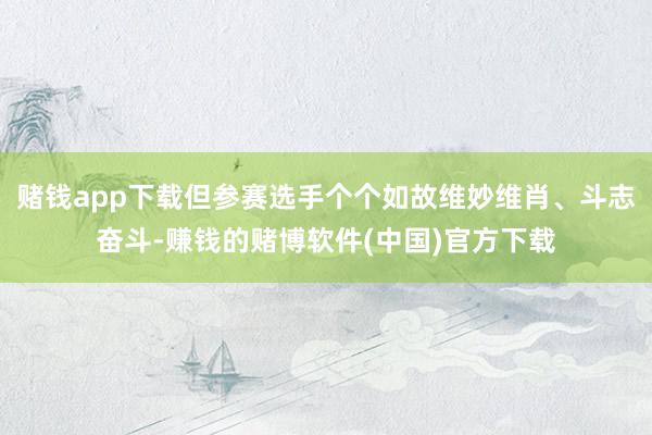 赌钱app下载但参赛选手个个如故维妙维肖、斗志奋斗-赚钱的赌博软件(中国)官方下载
