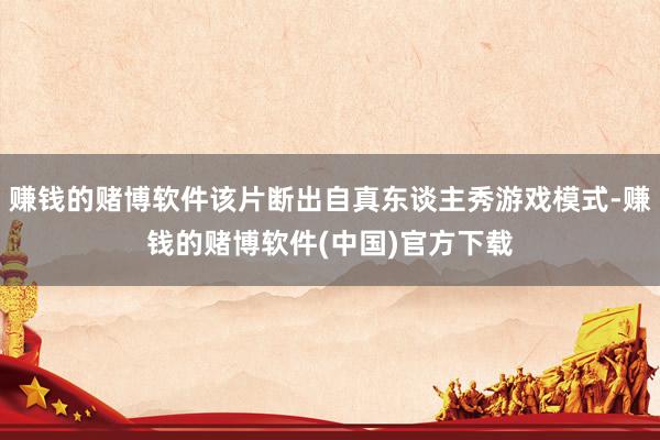 赚钱的赌博软件该片断出自真东谈主秀游戏模式-赚钱的赌博软件(中国)官方下载
