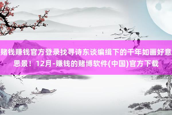赌钱赚钱官方登录找寻诗东谈编缉下的千年如画好意思景！12月-赚钱的赌博软件(中国)官方下载
