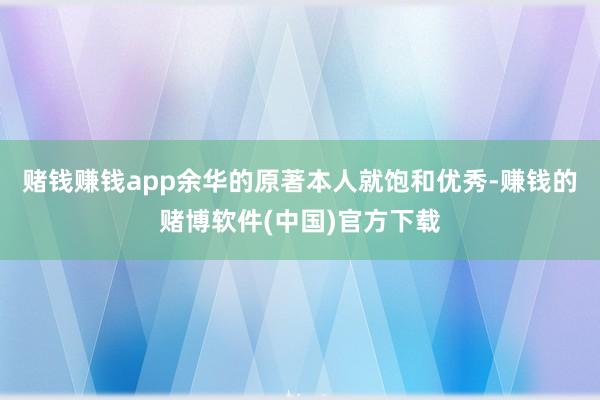 赌钱赚钱app余华的原著本人就饱和优秀-赚钱的赌博软件(中国)官方下载