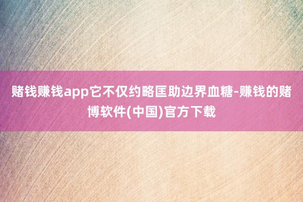 赌钱赚钱app它不仅约略匡助边界血糖-赚钱的赌博软件(中国)官方下载