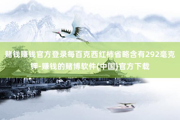 赌钱赚钱官方登录每百克西红柿省略含有292毫克钾-赚钱的赌博软件(中国)官方下载