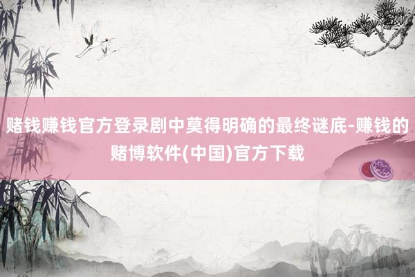 赌钱赚钱官方登录剧中莫得明确的最终谜底-赚钱的赌博软件(中国)官方下载
