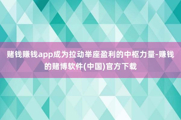 赌钱赚钱app成为拉动举座盈利的中枢力量-赚钱的赌博软件(中国)官方下载