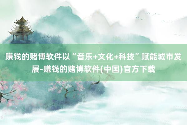 赚钱的赌博软件以“音乐+文化+科技”赋能城市发展-赚钱的赌博软件(中国)官方下载