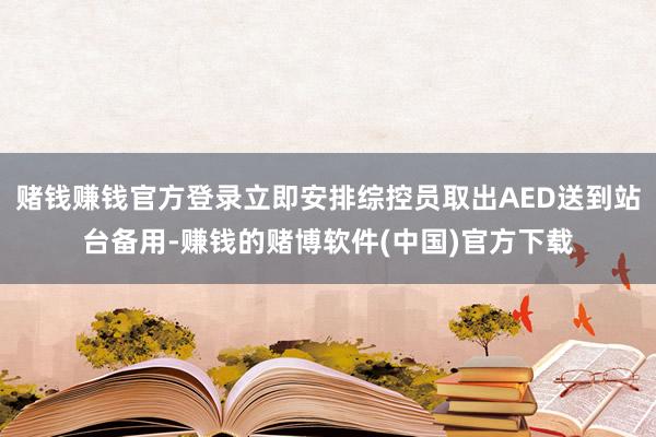赌钱赚钱官方登录立即安排综控员取出AED送到站台备用-赚钱的赌博软件(中国)官方下载