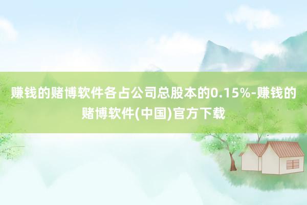 赚钱的赌博软件各占公司总股本的0.15%-赚钱的赌博软件(中国)官方下载