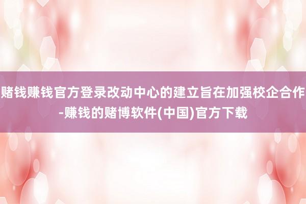 赌钱赚钱官方登录改动中心的建立旨在加强校企合作-赚钱的赌博软件(中国)官方下载