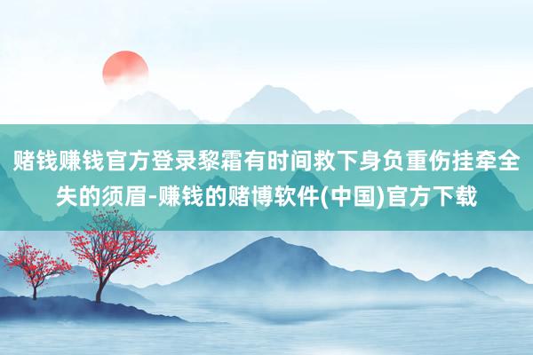 赌钱赚钱官方登录黎霜有时间救下身负重伤挂牵全失的须眉-赚钱的赌博软件(中国)官方下载