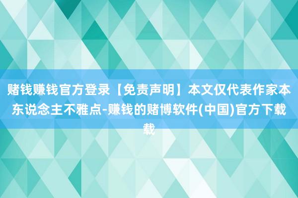 赌钱赚钱官方登录【免责声明】本文仅代表作家本东说念主不雅点-赚钱的赌博软件(中国)官方下载