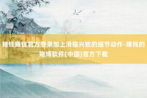 赌钱赚钱官方登录加上滑稽兴致的细节动作-赚钱的赌博软件(中国)官方下载