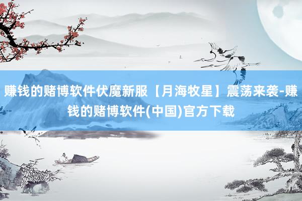赚钱的赌博软件伏魔新服【月海牧星】震荡来袭-赚钱的赌博软件(中国)官方下载