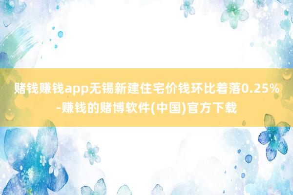 赌钱赚钱app无锡新建住宅价钱环比着落0.25%-赚钱的赌博软件(中国)官方下载
