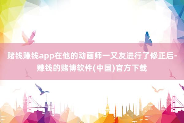 赌钱赚钱app在他的动画师一又友进行了修正后-赚钱的赌博软件(中国)官方下载
