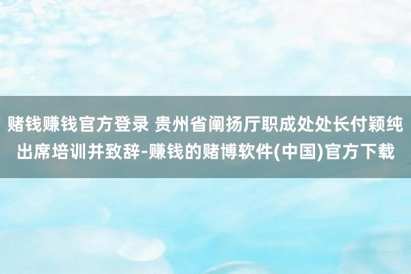 赌钱赚钱官方登录 贵州省阐扬厅职成处处长付颖纯出席培训并致辞-赚钱的赌博软件(中国)官方下载