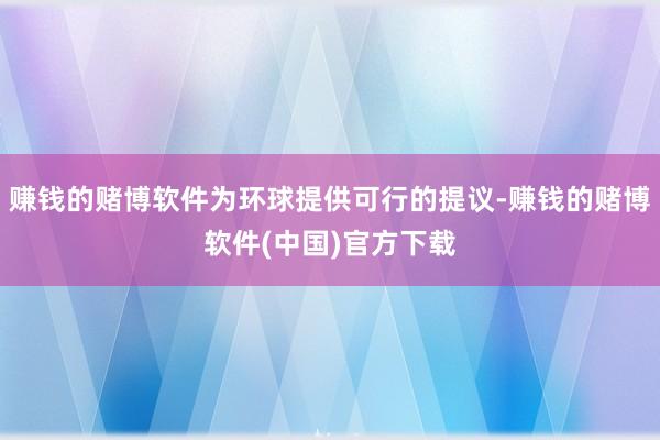 赚钱的赌博软件为环球提供可行的提议-赚钱的赌博软件(中国)官方下载