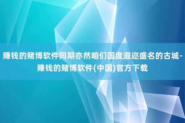 赚钱的赌博软件同期亦然咱们国度遐迩盛名的古城-赚钱的赌博软件(中国)官方下载