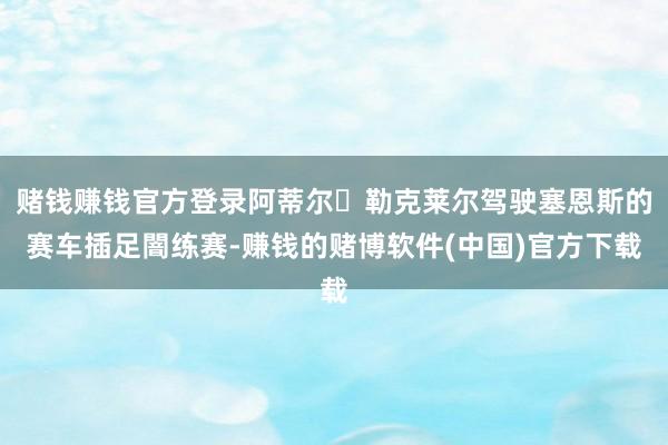 赌钱赚钱官方登录阿蒂尔・勒克莱尔驾驶塞恩斯的赛车插足闇练赛-赚钱的赌博软件(中国)官方下载