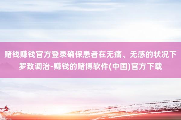 赌钱赚钱官方登录确保患者在无痛、无感的状况下罗致调治-赚钱的赌博软件(中国)官方下载