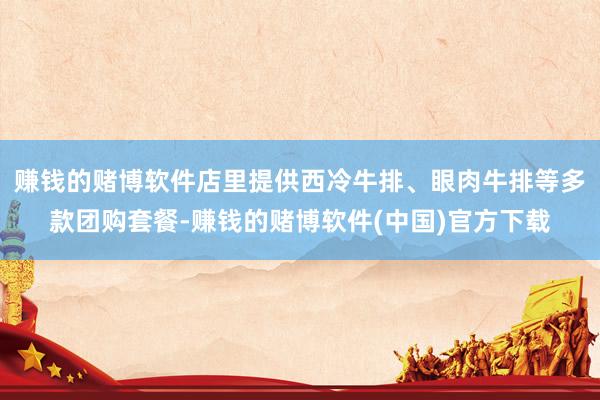 赚钱的赌博软件店里提供西冷牛排、眼肉牛排等多款团购套餐-赚钱的赌博软件(中国)官方下载